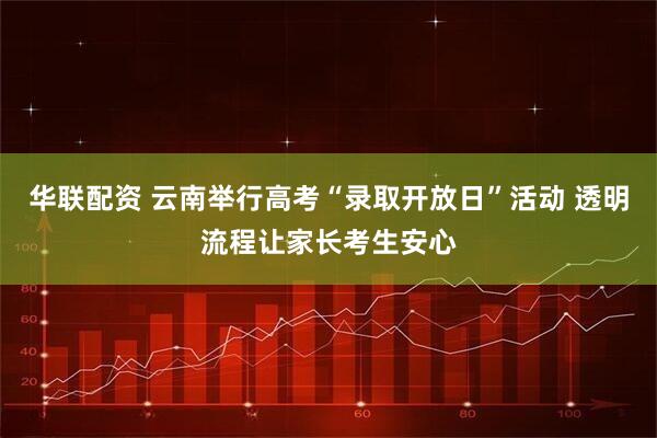 华联配资 云南举行高考“录取开放日”活动 透明流程让家长考生安心
