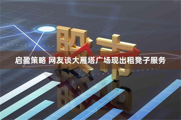启盈策略 网友谈大雁塔广场现出租凳子服务