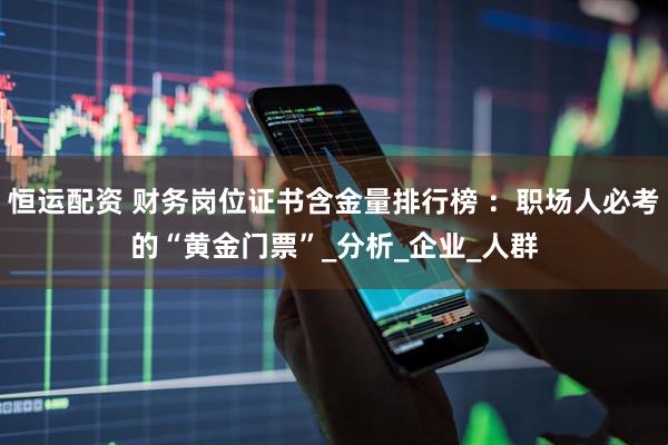 恒运配资 财务岗位证书含金量排行榜 ：职场人必考的“黄金门票”_分析_企业_人群