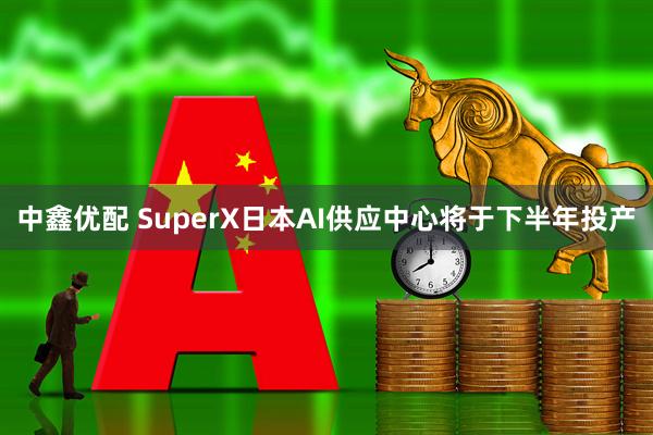中鑫优配 SuperX日本AI供应中心将于下半年投产