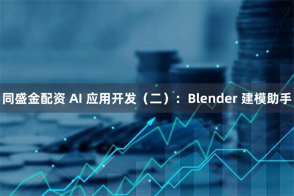 同盛金配资 AI 应用开发（二）：Blender 建模助手