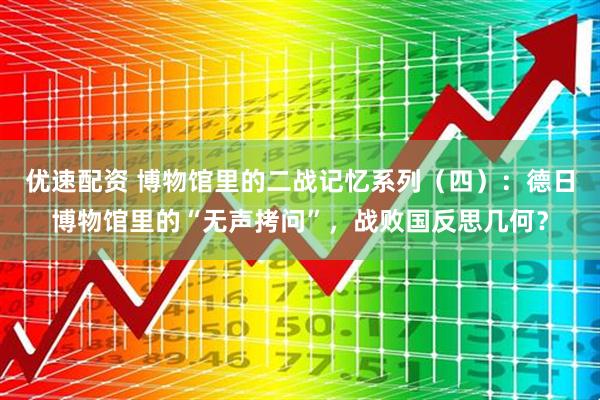 优速配资 博物馆里的二战记忆系列（四）：德日博物馆里的“无声拷问”，战败国反思几何？