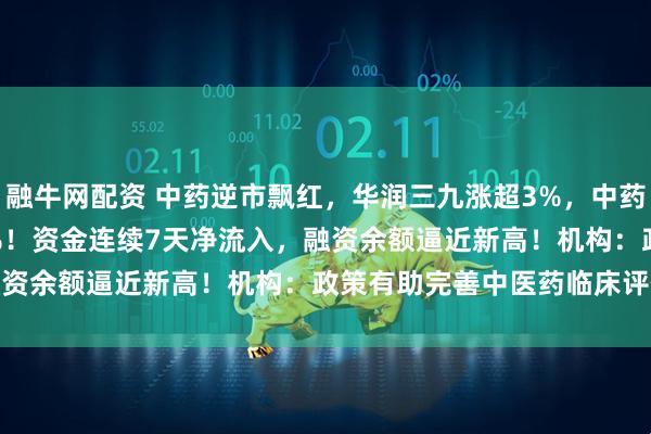 融牛网配资 中药逆市飘红，华润三九涨超3%，中药ETF(560080)涨近1%！资金连续7天净流入，融资余额逼近新高！机构：政策有助完善中医药临床评价体系