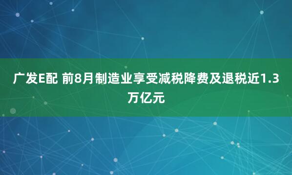 广发E配 前8月制造业享受减税降费及退税近1.3万亿元