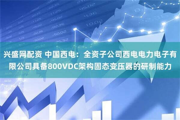 兴盛网配资 中国西电：全资子公司西电电力电子有限公司具备800VDC架构固态变压器的研制能力