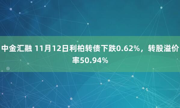 中金汇融 11月12日利柏转债下跌0.62%，转股溢价率50.94%