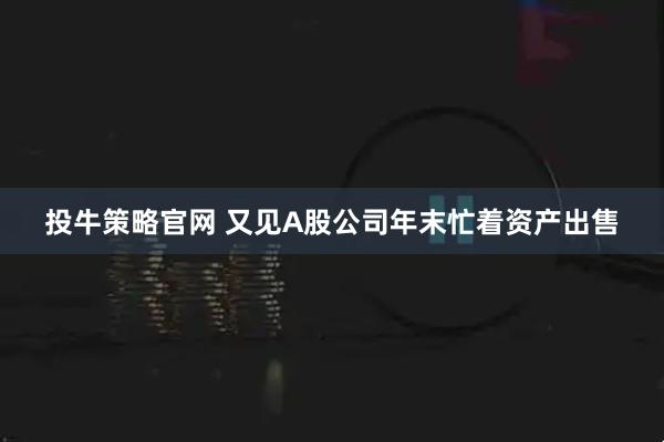 投牛策略官网 又见A股公司年末忙着资产出售