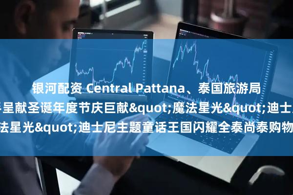 银河配资 Central Pattana、泰国旅游局与华特迪士尼（泰国）携手呈献圣诞年度节庆巨献"魔法星光"迪士尼主题童话王国闪耀全泰尚泰购物中心