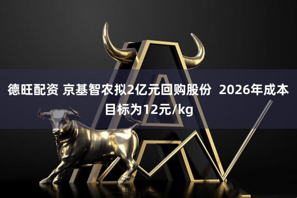德旺配资 京基智农拟2亿元回购股份  2026年成本目标为12元/kg