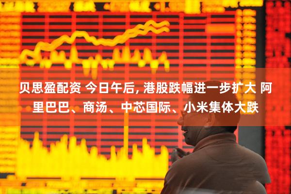 贝思盈配资 今日午后, 港股跌幅进一步扩大 阿里巴巴、商汤、中芯国际、小米集体大跌
