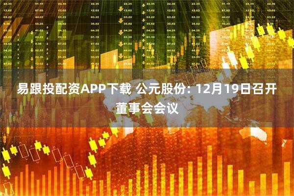 易跟投配资APP下载 公元股份: 12月19日召开董事会会议