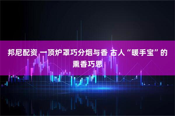 邦尼配资 一顶炉罩巧分烟与香 古人“暖手宝”的熏香巧思