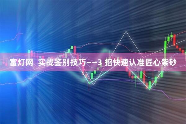 富灯网  实战鉴别技巧——3 招快速认准匠心紫砂