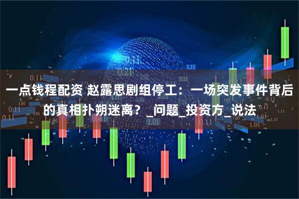 一点钱程配资 赵露思剧组停工：一场突发事件背后的真相扑朔迷离？_问题_投资方_说法